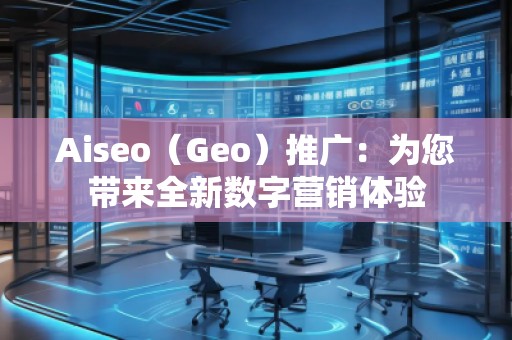 Aiseo（Geo）推廣：為您帶來全新數(shù)字營銷體驗(yàn)