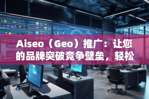 Aiseo（Geo）推廣：讓您的品牌突破競爭壁壘，輕松引領(lǐng)市場潮流