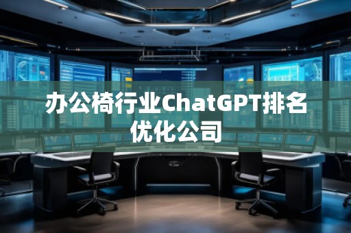 辦公椅行業(yè)ChatGPT排名優(yōu)化公司