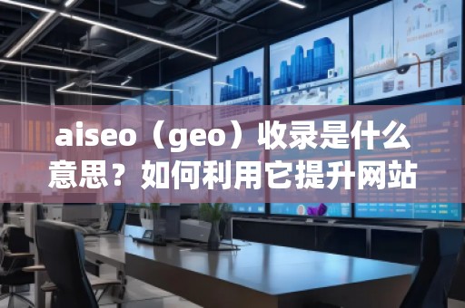 aiseo（geo）收錄是什么意思？如何利用它提升網(wǎng)站排名