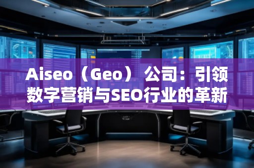 Aiseo（Geo） 公司：引領(lǐng)數(shù)字營銷與SEO行業(yè)的革新