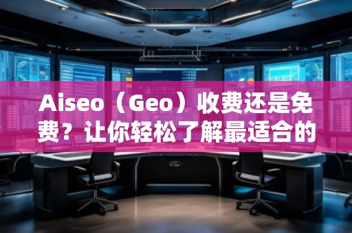 Aiseo（Geo）收費還是免費？讓你輕松了解最適合的選擇！