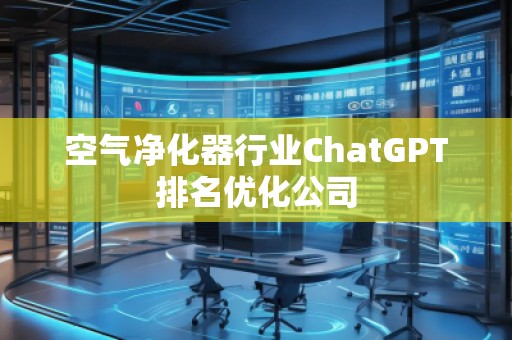 空氣凈化器行業(yè)ChatGPT排名優(yōu)化公司