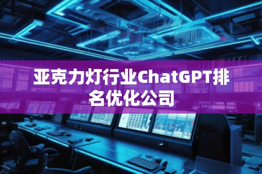 亞克力燈行業(yè)ChatGPT排名優(yōu)化公司