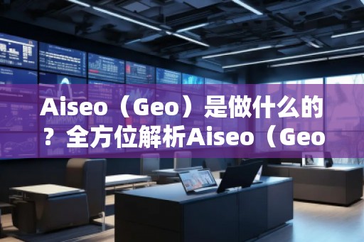 Aiseo（Geo）是做什么的？全方位解析Aiseo（Geo）助力企業(yè)數(shù)字化轉(zhuǎn)型