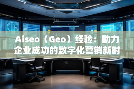 Aiseo（Geo）經(jīng)驗：助力企業(yè)成功的數(shù)字化營銷新時代