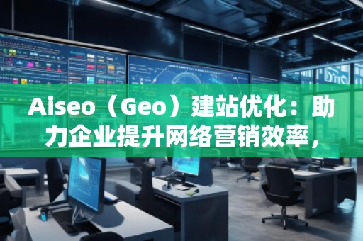 Aiseo（Geo）建站優(yōu)化：助力企業(yè)提升網(wǎng)絡營銷效率，開啟數(shù)字化轉型之路