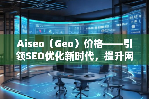 Aiseo（Geo）價格——引領(lǐng)SEO優(yōu)化新時代，提升網(wǎng)站排名的最佳選擇
