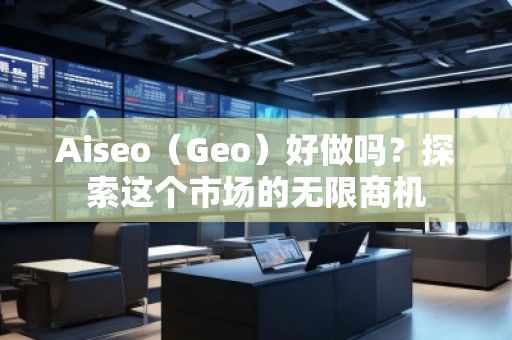 Aiseo（Geo）好做嗎？探索這個市場的無限商機(jī)