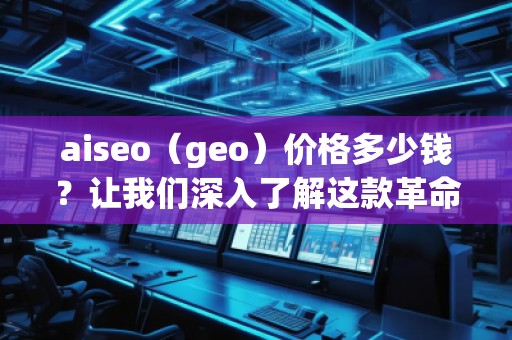 aiseo（geo）價(jià)格多少錢？讓我們深入了解這款革命性SEO工具的價(jià)值