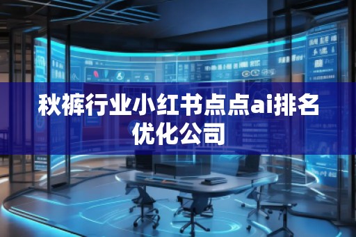 秋褲行業(yè)小紅書(shū)點(diǎn)點(diǎn)ai排名優(yōu)化公司