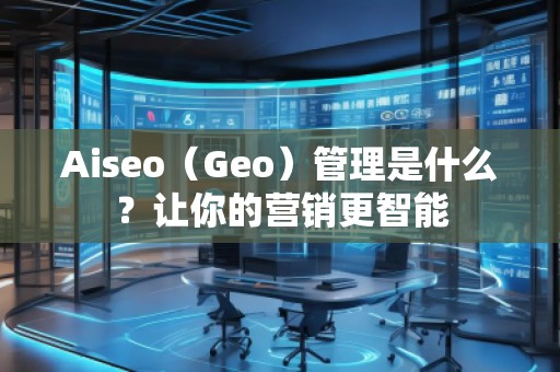 Aiseo（Geo）管理是什么？讓你的營(yíng)銷(xiāo)更智能