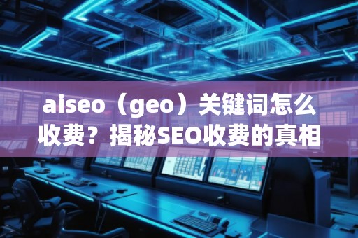 aiseo（geo）關(guān)鍵詞怎么收費(fèi)？揭秘SEO收費(fèi)的真相