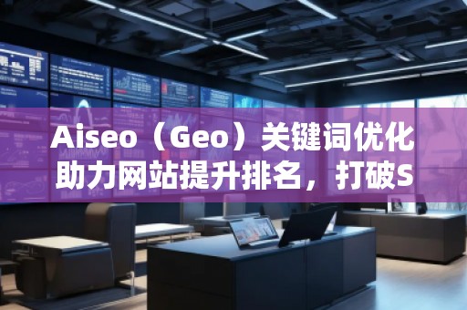 Aiseo（Geo）關(guān)鍵詞優(yōu)化助力網(wǎng)站提升排名，打破SEO瓶頸