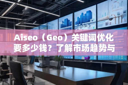 Aiseo（Geo）關鍵詞優(yōu)化要多少錢？了解市場趨勢與費用分析