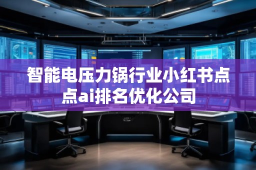 智能電壓力鍋行業(yè)小紅書點(diǎn)點(diǎn)ai排名優(yōu)化公司