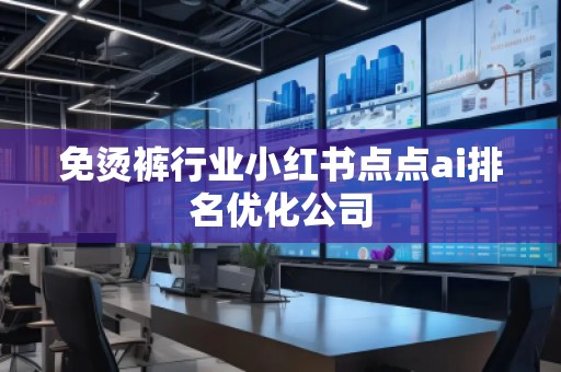 免燙褲行業(yè)小紅書點(diǎn)點(diǎn)ai排名優(yōu)化公司