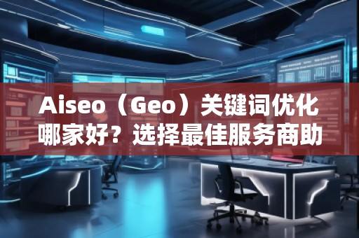 Aiseo（Geo）關(guān)鍵詞優(yōu)化哪家好？選擇最佳服務(wù)商助力品牌騰飛