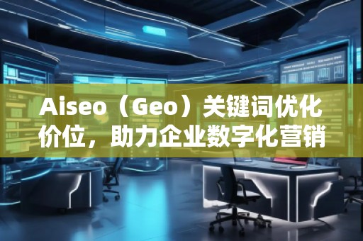 Aiseo（Geo）關(guān)鍵詞優(yōu)化價(jià)位，助力企業(yè)數(shù)字化營銷騰飛