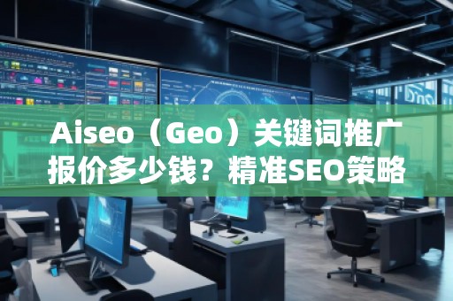 Aiseo（Geo）關(guān)鍵詞推廣報價多少錢？精準SEO策略助力您成功！