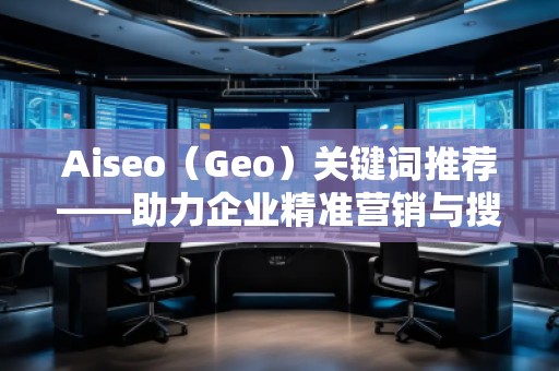 Aiseo（Geo）關(guān)鍵詞推薦——助力企業(yè)精準(zhǔn)營(yíng)銷(xiāo)與搜索引擎優(yōu)化的秘密武器