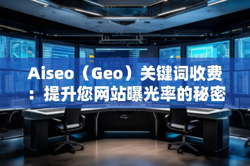 Aiseo（Geo）關(guān)鍵詞收費(fèi)：提升您網(wǎng)站曝光率的秘密武器