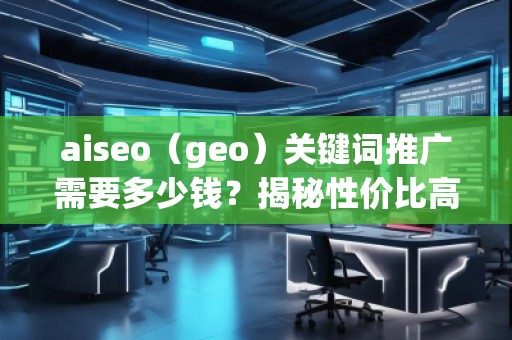 aiseo（geo）關(guān)鍵詞推廣需要多少錢？揭秘性價比高的SEO關(guān)鍵詞推廣策略