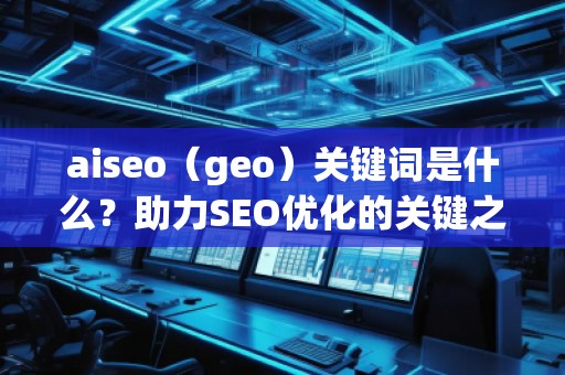 aiseo（geo）關(guān)鍵詞是什么？助力SEO優(yōu)化的關(guān)鍵之選