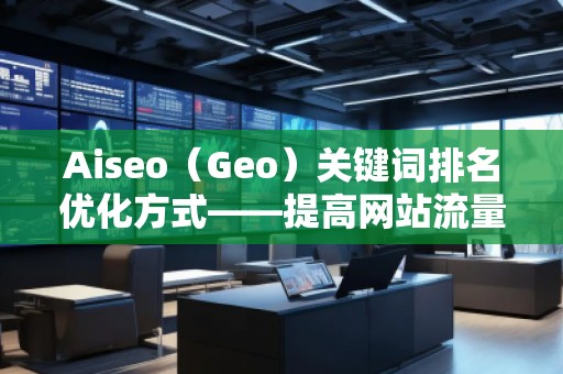 Aiseo（Geo）關(guān)鍵詞排名優(yōu)化方式——提高網(wǎng)站流量，贏在搜索引擎的背后