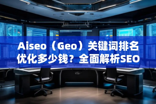 Aiseo（Geo）關(guān)鍵詞排名優(yōu)化多少錢？全面解析SEO優(yōu)化的費用與價值