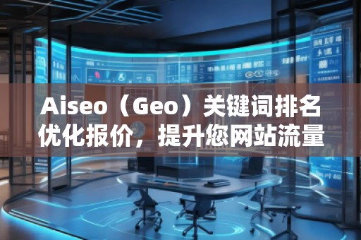 Aiseo（Geo）關(guān)鍵詞排名優(yōu)化報(bào)價(jià)，提升您網(wǎng)站流量的必備利器