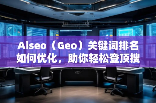 Aiseo（Geo）關(guān)鍵詞排名如何優(yōu)化，助你輕松登頂搜索引擎！