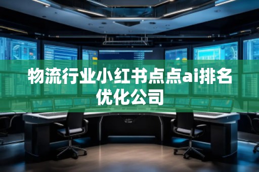 物流行業(yè)小紅書點(diǎn)點(diǎn)ai排名優(yōu)化公司