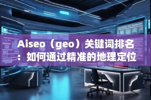 Aiseo（geo）關(guān)鍵詞排名：如何通過精準的地理定位提升搜索引擎排名