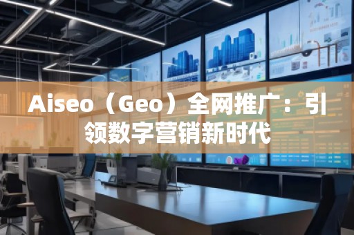 Aiseo（Geo）全網推廣：引領數(shù)字營銷新時代