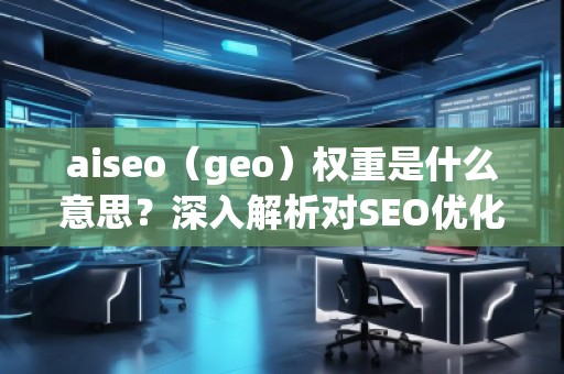aiseo（geo）權(quán)重是什么意思？深入解析對SEO優(yōu)化的影響