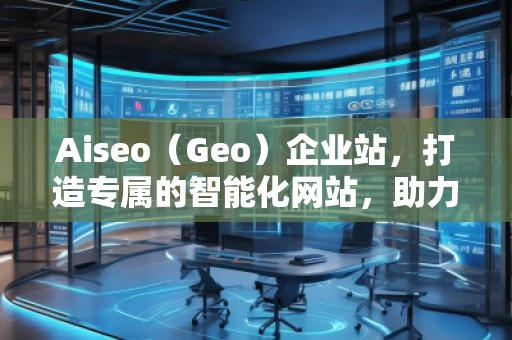 Aiseo（Geo）企業(yè)站，打造專屬的智能化網(wǎng)站，助力企業(yè)騰飛