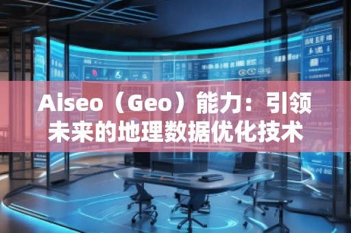 Aiseo（Geo）能力：引領未來的地理數(shù)據(jù)優(yōu)化技術