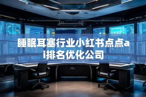 睡眠耳塞行業(yè)小紅書點(diǎn)點(diǎn)ai排名優(yōu)化公司