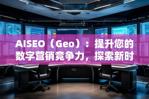 AISEO（Geo）：提升您的數(shù)字營(yíng)銷競(jìng)爭(zhēng)力，探索新時(shí)代的SEO優(yōu)化技巧