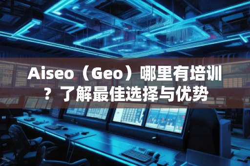 Aiseo（Geo）哪里有培訓(xùn)？了解最佳選擇與優(yōu)勢(shì)