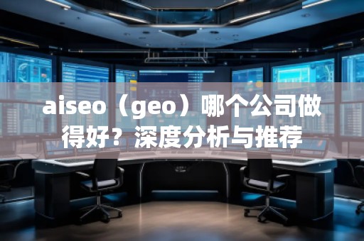 aiseo（geo）哪個(gè)公司做得好？深度分析與推薦
