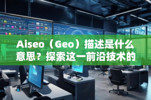 Aiseo（Geo）描述是什么意思？探索這一前沿技術(shù)的無(wú)窮魅力