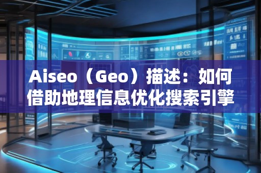 Aiseo（Geo）描述：如何借助地理信息優(yōu)化搜索引擎排名
