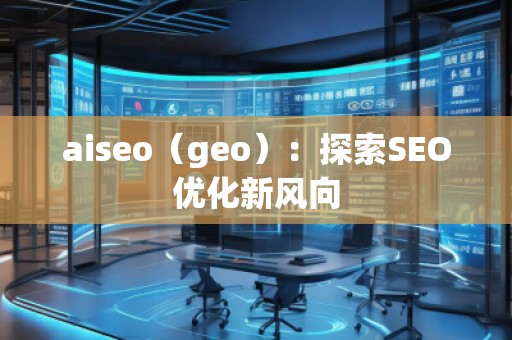aiseo（geo）：探索SEO優(yōu)化新風向