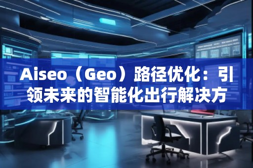 Aiseo（Geo）路徑優(yōu)化：引領(lǐng)未來的智能化出行解決方案