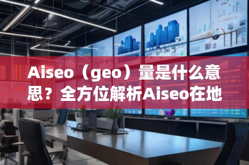 Aiseo（geo）量是什么意思？全方位解析Aiseo在地理信息中的應(yīng)用