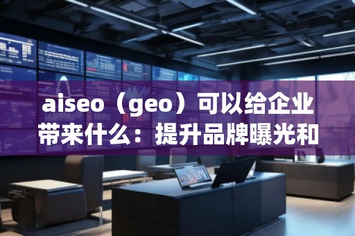 aiseo（geo）可以給企業(yè)帶來什么：提升品牌曝光和精準營銷的未來