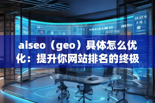 aiseo（geo）具體怎么優(yōu)化：提升你網(wǎng)站排名的終極指南