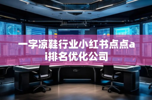 一字涼鞋行業(yè)小紅書點(diǎn)點(diǎn)ai排名優(yōu)化公司